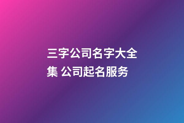 三字公司名字大全集 公司起名服务-第1张-公司起名-玄机派